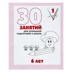 Рабочая тетрадь для детей 6 лет «30 занятий для успешной подготовки к школе», часть 1