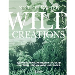 Wild Creations. Вдохновляющие идеи и проекты по созданию дикого интерьера. Картер Х.