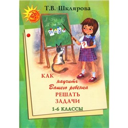 Как научить Вашего ребёнка решать задачи. 1-6 класс. 15-е издание. Шклярова Т.В.