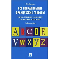 Все неправильные французские глаголы. Формы спряжения, особенности употребления, исключения. Козлова П.В.